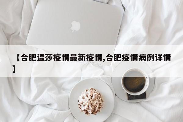【合肥温莎疫情最新疫情,合肥疫情病例详情】