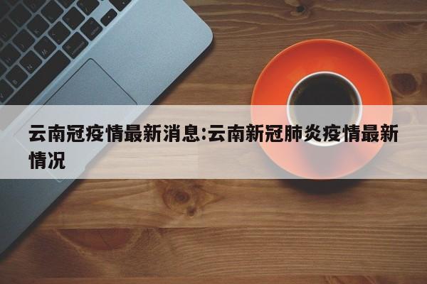 云南冠疫情最新消息:云南新冠肺炎疫情最新情况