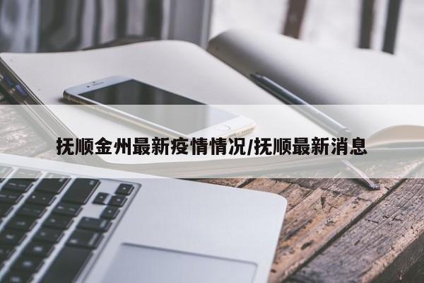 抚顺金州最新疫情情况/抚顺最新消息