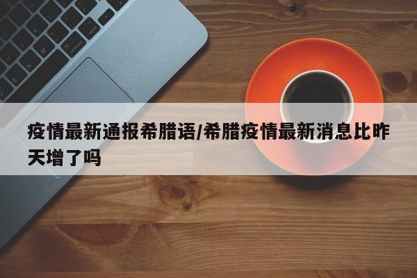 疫情最新通报希腊语/希腊疫情最新消息比昨天增了吗