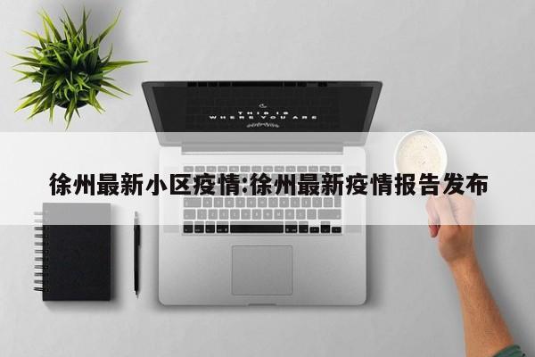 徐州最新小区疫情:徐州最新疫情报告发布
