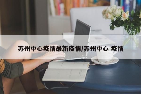苏州中心疫情最新疫情/苏州中心 疫情