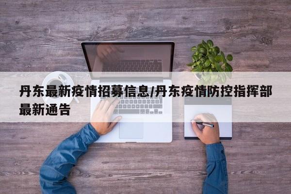 丹东最新疫情招募信息/丹东疫情防控指挥部最新通告