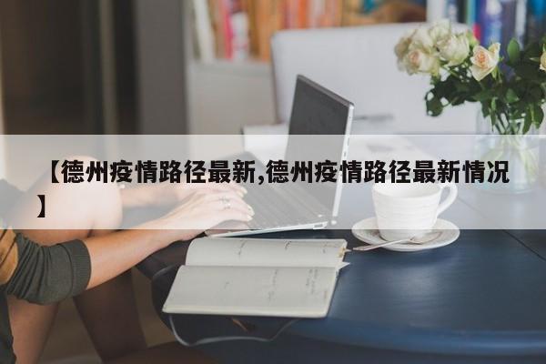 【德州疫情路径最新,德州疫情路径最新情况】