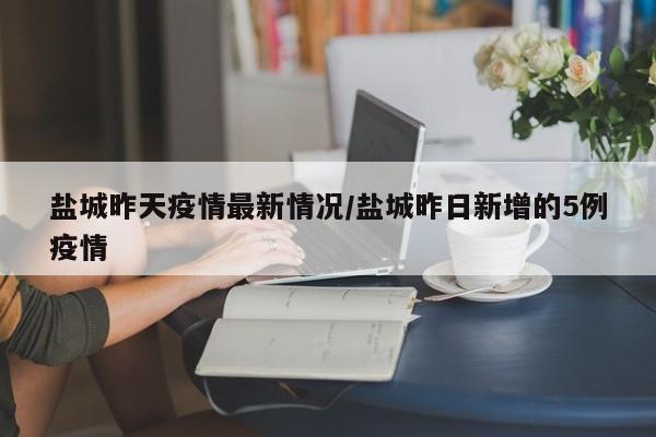 盐城昨天疫情最新情况/盐城昨日新增的5例疫情