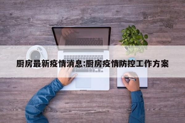 厨房最新疫情消息:厨房疫情防控工作方案