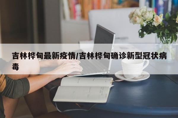 吉林桦甸最新疫情/吉林桦甸确诊新型冠状病毒